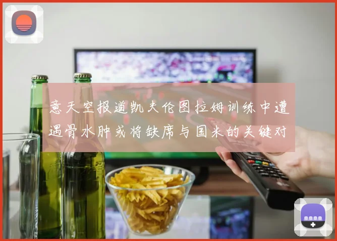 意天空报道凯夫伦图拉姆训练中遭遇骨水肿或将缺席与国米的关键对决