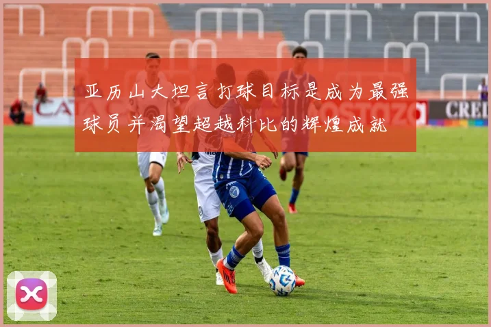 亚历山大坦言打球目标是成为最强球员并渴望超越科比的辉煌成就