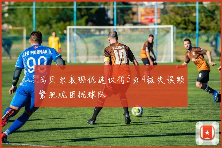 戈贝尔表现低迷仅得5分4板失误频繁犯规困扰球队