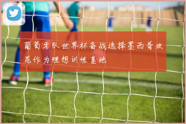葡萄牙队世界杯备战选择墨西哥坎昆作为理想训练基地