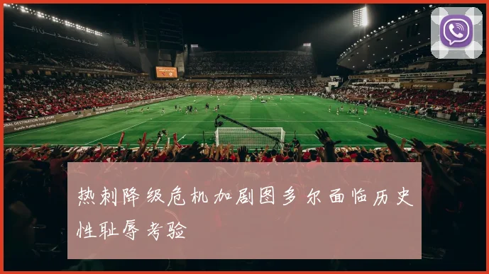 热刺降级危机加剧图多尔面临历史性耻辱考验