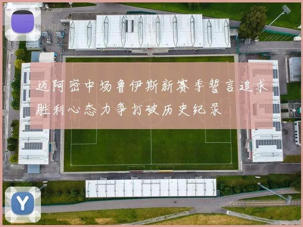 迈阿密中场鲁伊斯新赛季誓言追求胜利心态力争打破历史纪录