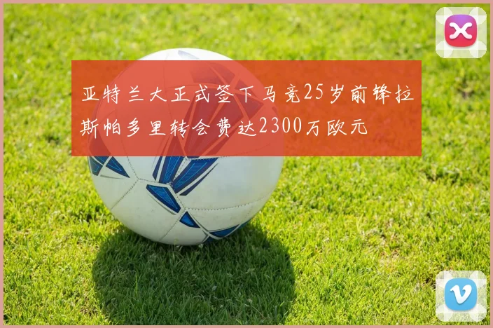 亚特兰大正式签下马竞25岁前锋拉斯帕多里转会费达2300万欧元