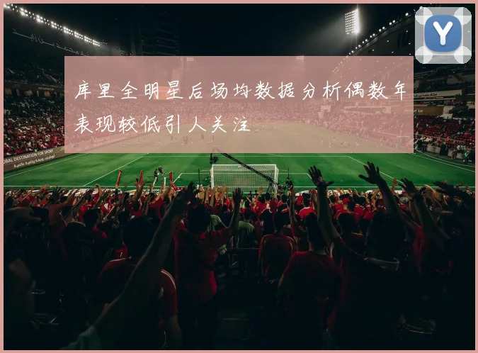 库里全明星后场均数据分析偶数年表现较低引人关注