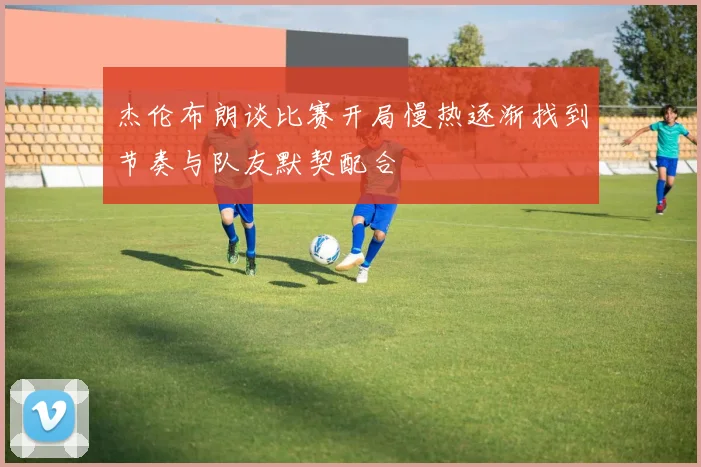 杰伦布朗谈比赛开局慢热逐渐找到节奏与队友默契配合
