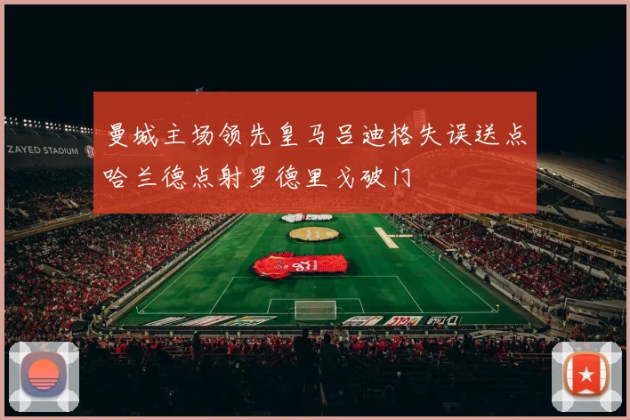 曼城主场领先皇马吕迪格失误送点哈兰德点射罗德里戈破门