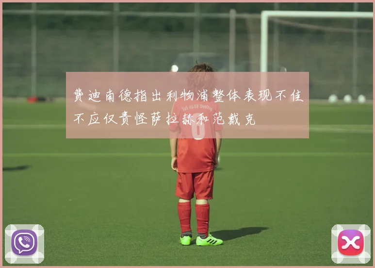 费迪南德指出利物浦整体表现不佳不应仅责怪萨拉赫和范戴克