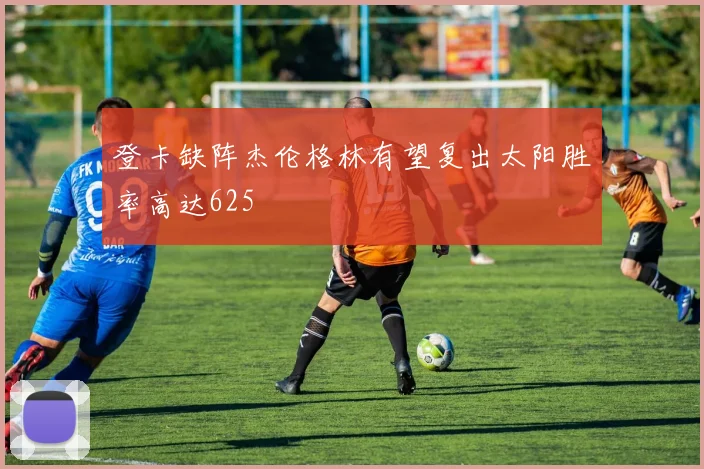 登卡缺阵杰伦格林有望复出太阳胜率高达625