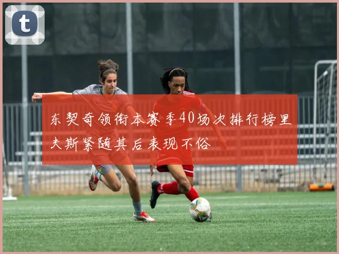 东契奇领衔本赛季40场次排行榜里夫斯紧随其后表现不俗