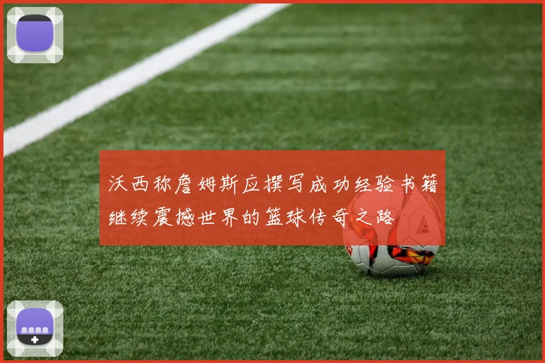 沃西称詹姆斯应撰写成功经验书籍继续震撼世界的篮球传奇之路