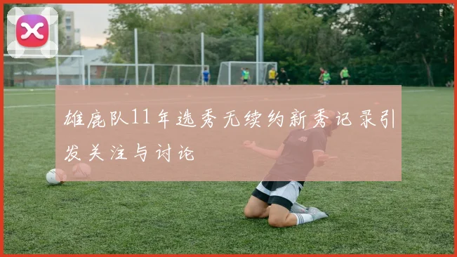 雄鹿队11年选秀无续约新秀记录引发关注与讨论